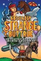 Absurdly Strange But True: Weird, Crazy and Straight Out Outrageous Facts and Stories That You Won't Believe are True!