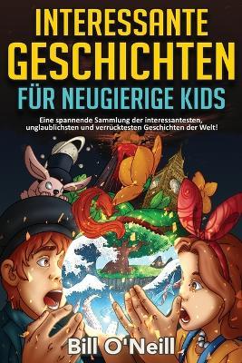 Interessante Geschichten fur neugierige Kids: Eine spannende Sammlung der interessantesten, unglaublichsten und verrucktesten Geschichten der Welt! - Bill O'Neill - cover
