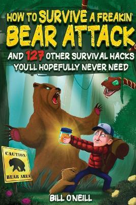 How To Survive A Freakin' Bear Attack: And 127 Other Survival Hacks You'll Hopefully Never Need - Bill O'Neill - cover