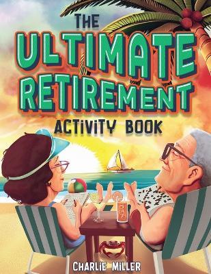 The Ultimate Retirement Activity Book: Over 100 Activities To Do Now When You're Retired (Retirement Gift) - Charlie Miller - cover