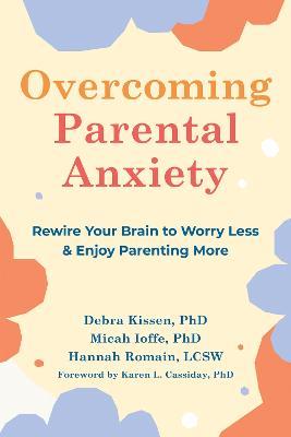 Overcoming Parental Anxiety: Rewire Your Brain to Worry Less and Enjoy Parenting More - Debra Kissen,Hannah Romain,Micah Ioffe - cover