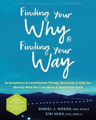 Finding Your Why and Finding Your Way: An Acceptance and Commitment Therapy Workbook to Help You Identify What You Care About and Reach Your Goals - Daniel J. Moran,Siri Ming - cover