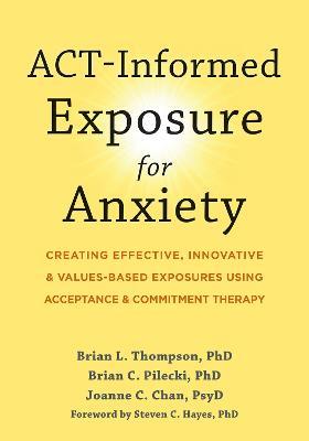 ACT-Informed Exposure for Anxiety: Creating Effective, Innovative, and Values-Based Exposures Using Acceptance and Commitment Therapy - Brian Pilecki,Brian Thompson,Joanne Chan - cover