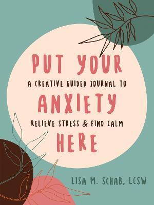 Put Your Anxiety Here: A Creative Guided Journal to Relieve Stress and Find Calm - Lisa M Schab - cover