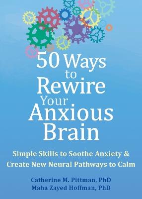 50 Ways to Rewire Your Anxious Brain: Simple Skills to Soothe Anxiety and Create New Neural Pathways to Calm - Catherine M. Pittman,Maha Z. Hoffman - cover