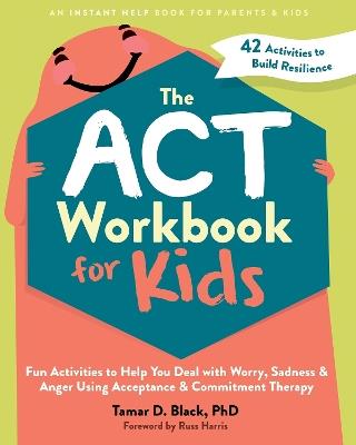 The ACT Workbook for Kids: Fun Activities to Help You Deal with Worry, Sadness, and Anger Using Acceptance and Commitment Therapy - Tamar D. Black - cover