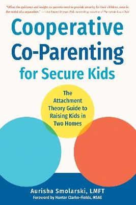 Cooperative Co-Parenting for Secure Kids: The Attachment Theory Guide to Raising Kids in Two Homes - Aurisha Smolarski - cover
