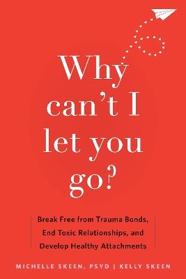Why Can't I Let You Go?: Break Free from Trauma Bonds, End Toxic Relationships, and Develop Healthy Attachments - Kelly Skeen,Michelle Skeen - cover
