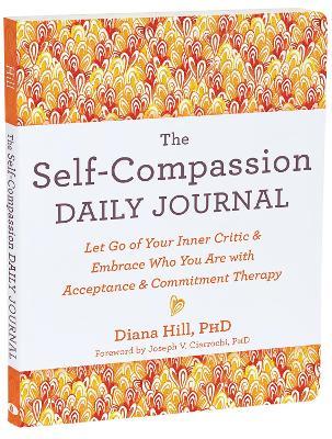 The Self-Compassion Daily Journal: Let Go of Your Inner Critic and Embrace Who You Are with Acceptance and Commitment Therapy - Diana Hill - cover