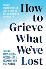 How to Grieve What We've Lost: Evidence-Based Skills to Process Grief and Reconnect with What Matters
