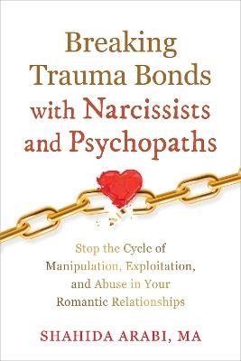 Breaking Trauma Bonds with Narcissists and Psychopaths: Stop the Cycle of Manipulation, Exploitation, and Abuse in Your Romantic Relationships - Shahida Arabi - cover