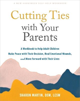 Cutting Ties with Your Parents: A Workbook to Help Adult Children Make Peace with Their Decision, Heal Emotional Wounds, and Move Forward with their Lives - Sharon Martin - cover