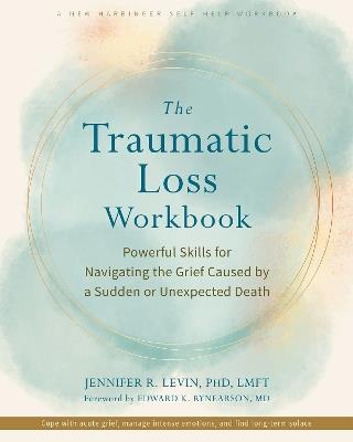 The Traumatic Loss Workbook: Powerful Skills for Navigating the Grief Caused by a Sudden or Unexpected Death - Edward K. Rynearson,Jennifer R. Levin - cover