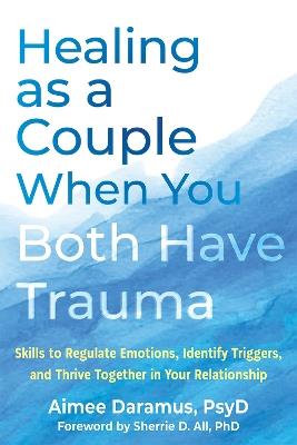 Healing as a Couple When You Both Have Trauma: Skills to Regulate Emotions, Identify Triggers, and Thrive Together in Your Relationship - Aimee Daramus,Sherrie All - cover