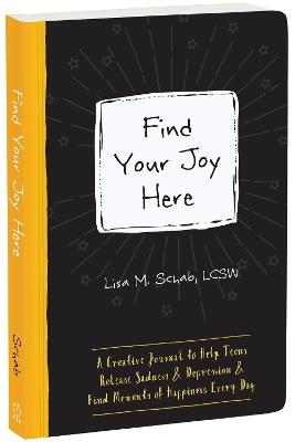 Find Your Joy Here: A Creative Journal to Help Teens Release Sadness and Depression and Find Moments of Happiness Every Day - Lisa M Schab - cover