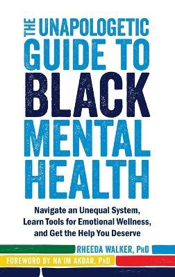 The Unapologetic Guide to Black Mental Health: Navigate an Unequal System, Learn Tools for Emotional Wellness, and Get the Help You Deserve - Rheeda Walker,Na'im Akbar - cover