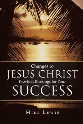 Changes to Jesus Christ Provides Blessings for Your Success - Mike Lewis - cover