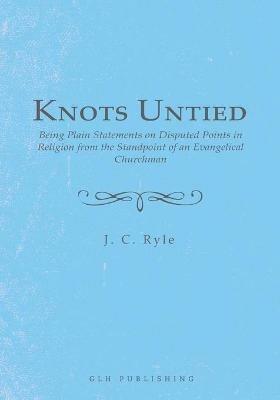 Knots Untied: Being Plain Statements on Disputed Points in Religion from the Standpoint of an Evangelical Churchman - J C Ryle - cover