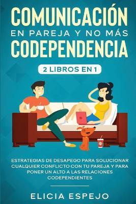 Comunicacion en pareja y no mas codependencia 2 libros en 1: Estrategias de desapego para solucionar cualquier conflicto con tu pareja y para poner un alto a las relaciones codependientes - Elicia Espejo - cover