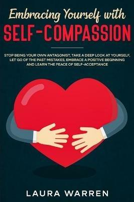 Embracing Yourself with Self-Compassion: Stop Being Your Own Antagonist, Take a Deep Look at Yourself, Let Go of The Past Mistakes, Embrace a Positive Beginning and Learn The Peace of Self-Acceptance - Laura Warren - cover