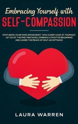 Embracing Yourself with Self-Compassion: Stop Being Your Own Antagonist, Take a Deep Look at Yourself, Let Go of The Past Mistakes, Embrace a Positive Beginning and Learn The Peace of Self-Acceptance - Laura Warren - cover