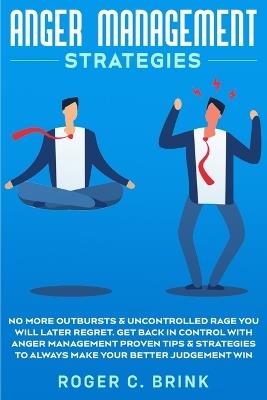 Anger Management Strategies: No More Outbursts & Uncontrolled Rage You Will Later Regret. Get Back in Control with Anger Management Proven Tips & Strategies to Always Make Your Better Judgement Win - Roger C Brink - cover