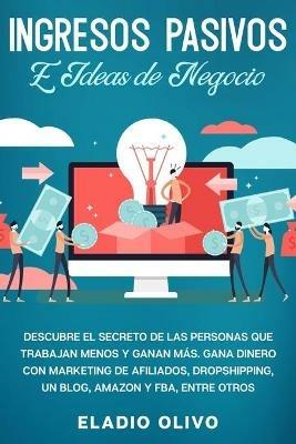 Ingresos pasivos e ideas de negocio: Descubre el secreto de las personas que trabajan menos y ganan mas. Gana dinero con marketing de afiliados, dropshipping, un blog, Amazon y FBA, entre otros - Eladio Olivo - cover