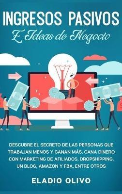 Ingresos pasivos e ideas de negocio: Descubre el secreto de las personas que trabajan menos y ganan más. Gana dinero con marketing de afiliados, dropshipping, un blog, Amazon y FBA, entre otros - Eladio Olivo - cover
