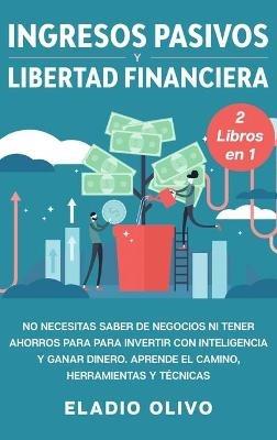 Ingresos pasivos y libertad financiera 2 libros en 1: No necesitas saber de negocios ni tener ahorros para para invertir con inteligencia y ganar dinero. Aprende el camino, herramientas y técnicas - Eladio Olivo - cover