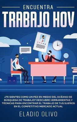 Encuentra trabajo hoy: ¿Te sientes como un pez en medio del océano de búsqueda de trabajo? Descubre herramientas y técnicas para encontrar el trabajo de tus sueños en el competitivo mercado actual - Eladio Olivo - cover