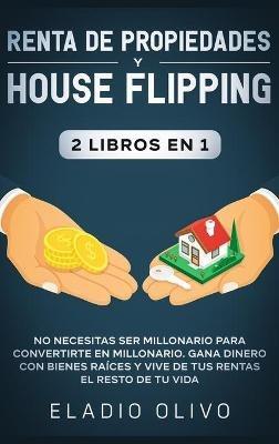 Renta de propiedades y house flipping 2 libros en 1: No necesitas ser millonario para convertirte en millonario. Gana dinero con bienes raíces y vive de tus rentas el resto de tu vida - Eladio Olivo - cover