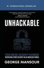 Unhackable: Your Online Security Playbook: Recreating Cyber Security in an Unsecure World