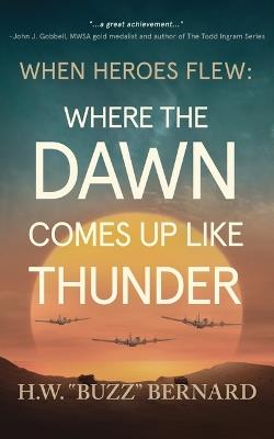 When Heroes Flew: Where the Dawn Comes Up Like Thunder - H W Buzz Bernard - cover