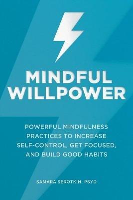 Mindful Willpower: Powerful Mindfulness Practices to Increase Self-Control, Get Focused, and Build Good Habits - Samara Serotkin - cover
