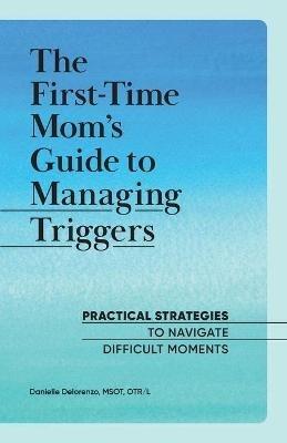 The First-Time Mom's Guide to Managing Triggers: Practical Strategies to Navigate Difficult Moments - Danielle Delorenzo - cover