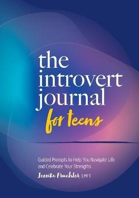 The Introvert Journal for Teens: Guided Prompts to Help You Navigate Life and Celebrate Your Strengths - Jessika Fruchter - cover