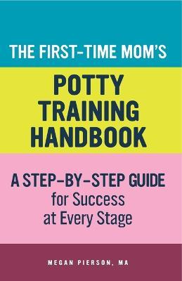 The First-Time Mom's Potty-Training Handbook: A Step-By-Step Guide for Success at Every Stage - Megan Pierson - cover