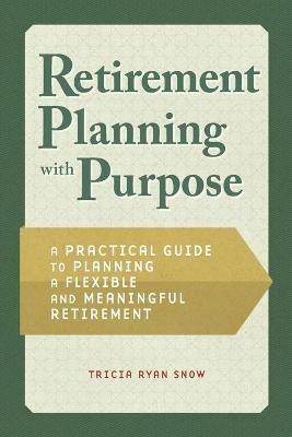 Retirement Planning with Purpose: A Practical Guide to Planning a Flexible and Meaningful Retirement - Tricia Snow - cover