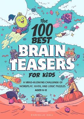 The 100 Best Brain Teasers for Kids: A Mind-Blowing Challenge of Wordplay, Math, and Logic Puzzles - Danielle Hall - cover