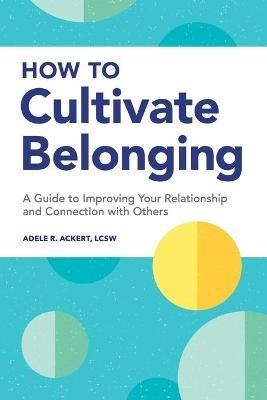 How to Cultivate Belonging: A Guide to Improving Your Relationship and Connection with Others - Adele R Ackert - cover