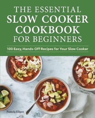 The Essential Slow Cooker Cookbook for Beginners: 100 Easy, Hands-Off Recipes for Your Slow Cooker - Pamela Ellgen - cover