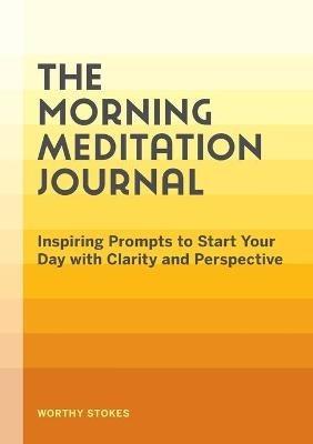 The Morning Meditation Journal: Inspiring Prompts to Start Your Day with Clarity and Perspective - Worthy Stokes - cover