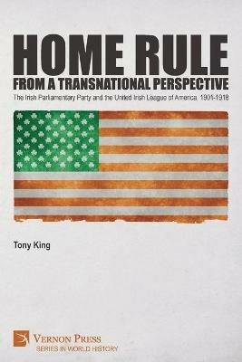 Home Rule from a Transnational Perspective: The Irish Parliamentary Party and the United Irish League of America, 1901-1918 - Tony King - cover