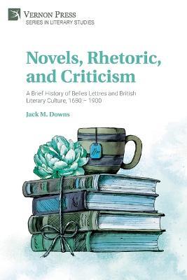 Novels, Rhetoric, and Criticism: A Brief History of Belles Lettres and British Literary Culture, 1680 - 1900 - Jack M Downs - cover