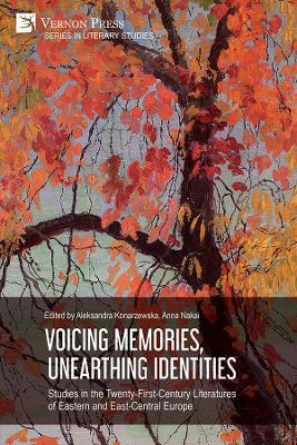 Voicing Memories, Unearthing Identities: Studies in the Twenty-First-Century Literatures of Eastern and East-Central Europe - Aleksandra Konarzewska,Anna Nakai,Jennifer Döring - cover