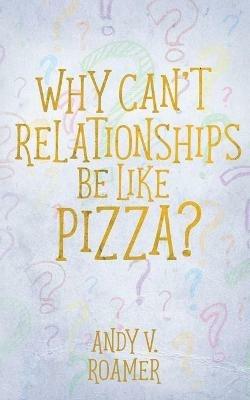 Why Can't Relationships Be Like Pizza? - Andy V Roamer - cover