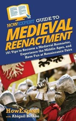 HowExpert Guide to Medieval Reenactment: 101 Tips to Become a Medieval Reenactor, Experience the Middle Ages, and Have Fun at Renaissance Fairs - Howexpert,Abigail Bethke - cover