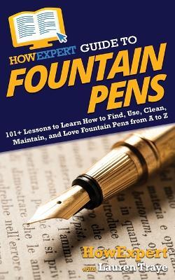 HowExpert Guide to Fountain Pens: 101+ Lessons to Learn How to Find, Use, Clean, Maintain, and Love Fountain Pens from A to Z - Howexpert,Lauren Traye - cover