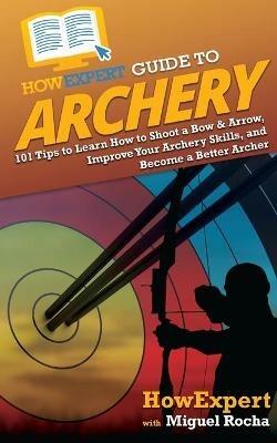 HowExpert Guide to Archery: 101 Tips to Learn How to Shoot a Bow & Arrow, Improve Your Archery Skills, and Become a Better Archer - Howexpert,Miguel Rocha - cover