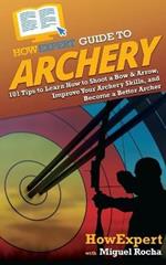 HowExpert Guide to Archery: 101 Tips to Learn How to Shoot a Bow & Arrow, Improve Your Archery Skills, and Become a Better Archer